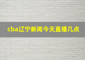 cba辽宁新闻今天直播几点