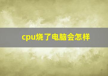 cpu烧了电脑会怎样