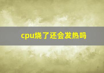 cpu烧了还会发热吗