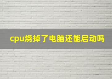 cpu烧掉了电脑还能启动吗