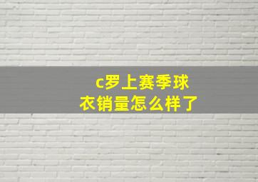 c罗上赛季球衣销量怎么样了