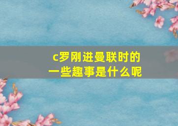 c罗刚进曼联时的一些趣事是什么呢