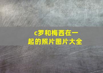 c罗和梅西在一起的照片图片大全