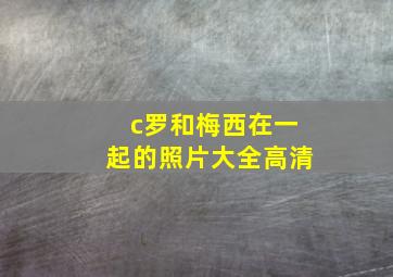 c罗和梅西在一起的照片大全高清