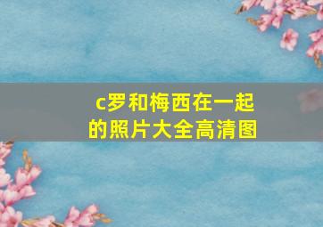 c罗和梅西在一起的照片大全高清图