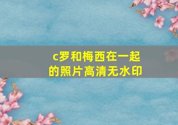 c罗和梅西在一起的照片高清无水印