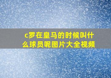 c罗在皇马的时候叫什么球员呢图片大全视频