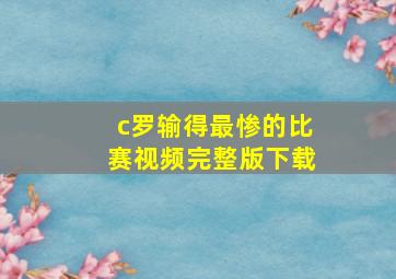 c罗输得最惨的比赛视频完整版下载