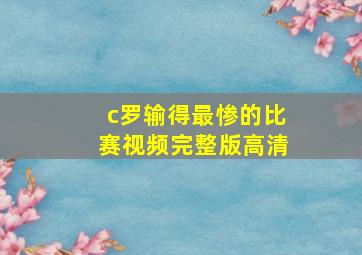 c罗输得最惨的比赛视频完整版高清