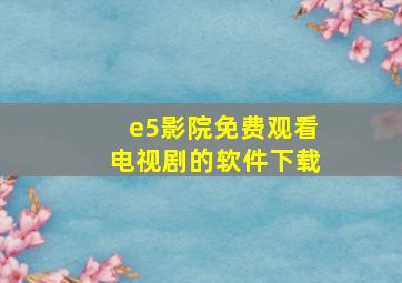 e5影院免费观看电视剧的软件下载