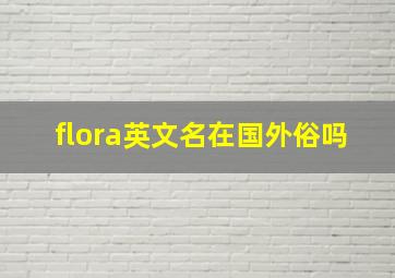 flora英文名在国外俗吗