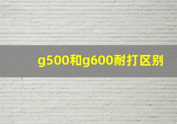 g500和g600耐打区别