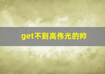 get不到高伟光的帅