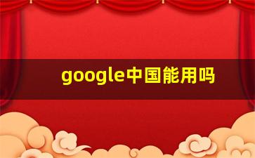 google中国能用吗