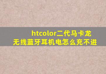 htcolor二代马卡龙无线蓝牙耳机电怎么充不进