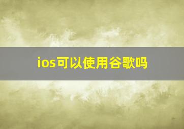 ios可以使用谷歌吗