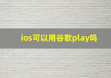 ios可以用谷歌play吗