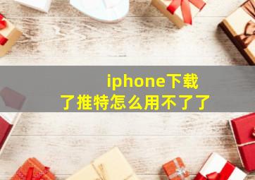 iphone下载了推特怎么用不了了