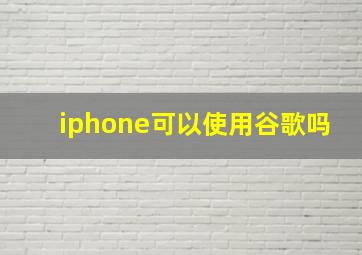 iphone可以使用谷歌吗