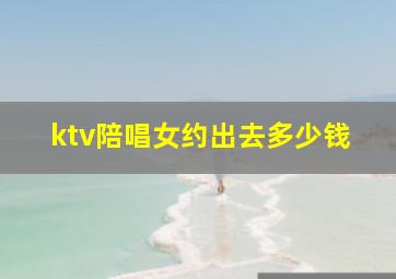 ktv陪唱女约出去多少钱