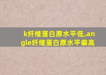 k纤维蛋白原水平低,angle纤维蛋白原水平偏高