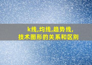 k线,均线,趋势线,技术图形的关系和区别