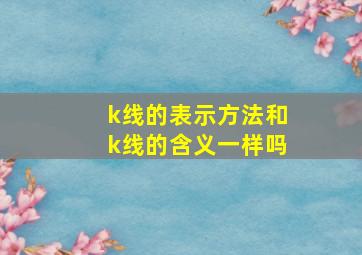 k线的表示方法和k线的含义一样吗