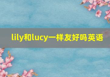 lily和lucy一样友好吗英语