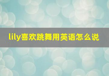 lily喜欢跳舞用英语怎么说