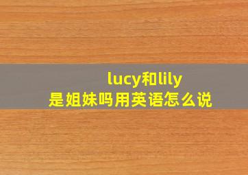 lucy和lily是姐妹吗用英语怎么说