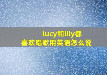 lucy和lily都喜欢唱歌用英语怎么说