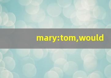 mary:tom,would