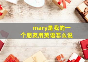 mary是我的一个朋友用英语怎么说