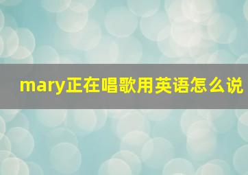 mary正在唱歌用英语怎么说