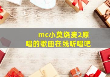 mc小莫烧麦2原唱的歌曲在线听唱吧