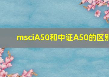 msciA50和中证A50的区别