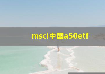 msci中国a50etf