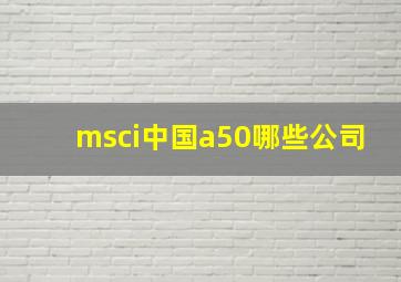 msci中国a50哪些公司