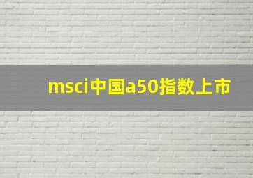 msci中国a50指数上市