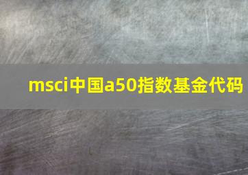 msci中国a50指数基金代码