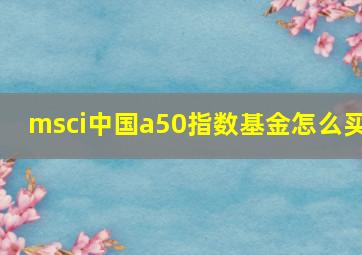 msci中国a50指数基金怎么买