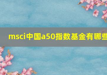 msci中国a50指数基金有哪些