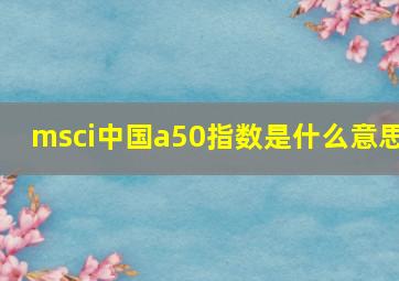 msci中国a50指数是什么意思