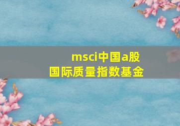 msci中国a股国际质量指数基金