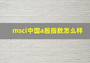 msci中国a股指数怎么样