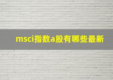 msci指数a股有哪些最新