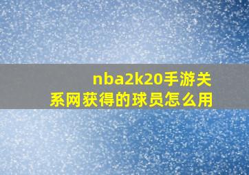 nba2k20手游关系网获得的球员怎么用