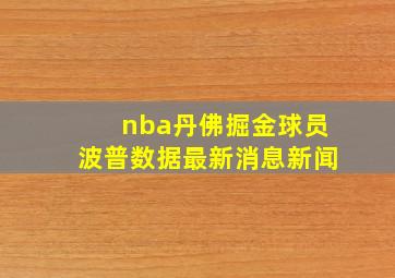 nba丹佛掘金球员波普数据最新消息新闻