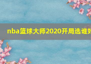 nba篮球大师2020开局选谁好