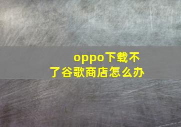 oppo下载不了谷歌商店怎么办